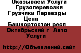 Оказываем Услуги Грузоперевозки Грузчики.Переезды › Цена ­ 250 - Башкортостан респ., Октябрьский г. Авто » Услуги   